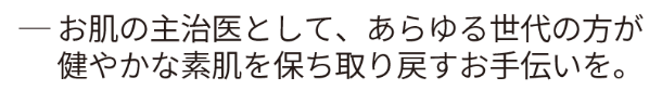 お肌の主治医として、あらゆる世代の方が健やかな素肌を保ち・取り戻すお手伝いを。